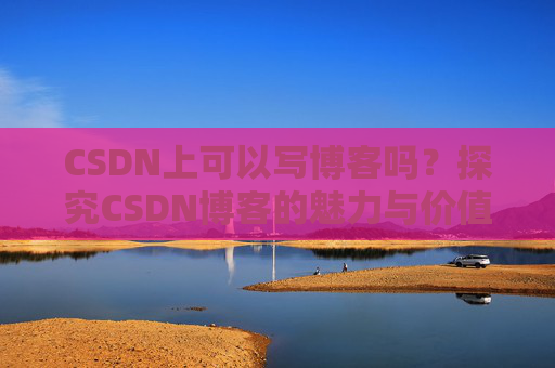 CSDN上可以写博客吗？探究CSDN博客的魅力与价值