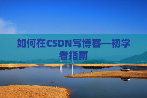 如何在CSDN写博客—初学者指南
